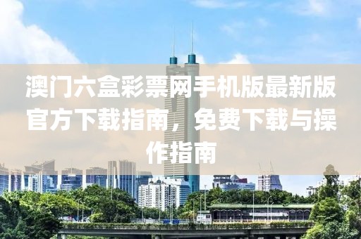 澳门六盒彩票网手机版最新版官方下载指南，免费下载与操作指南