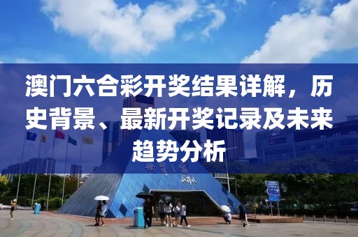澳门六合彩开奖结果详解，历史背景、最新开奖记录及未来趋势分析