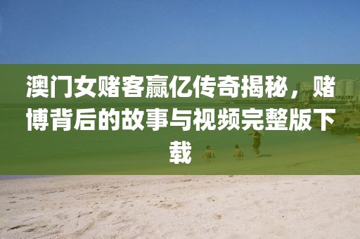 澳门女赌客赢亿传奇揭秘，赌博背后的故事与视频完整版下载