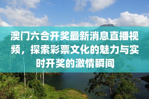 澳门六合开奖最新消息直播视频，探索彩票文化的魅力与实时开奖的激情瞬间