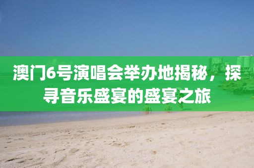 澳门6号演唱会举办地揭秘，探寻音乐盛宴的盛宴之旅