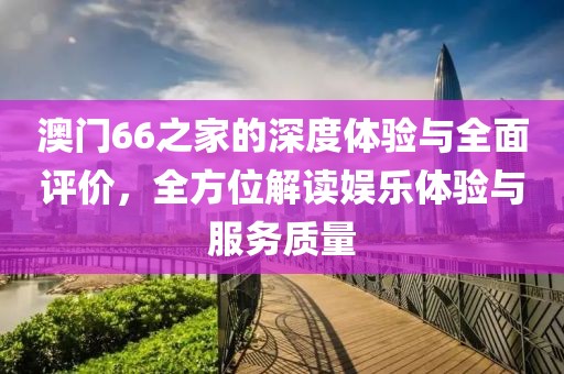 澳门66之家的深度体验与全面评价，全方位解读娱乐体验与服务质量