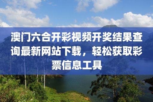 澳门六合开彩视频开奖结果查询最新网站下载，轻松获取彩票信息工具