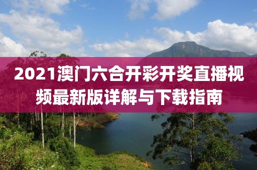 2021澳门六合开彩开奖直播视频最新版详解与下载指南
