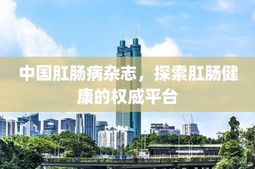中国肛肠病杂志，探索肛肠健康的权威平台