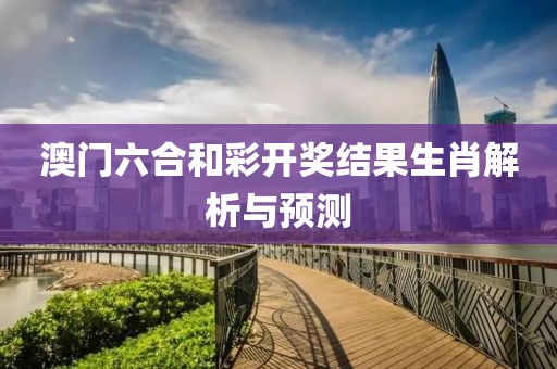 澳门六合和彩开奖结果生肖解析与预测