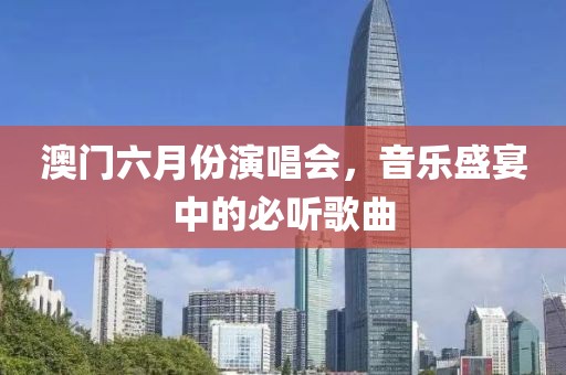 澳门六月份演唱会，音乐盛宴中的必听歌曲