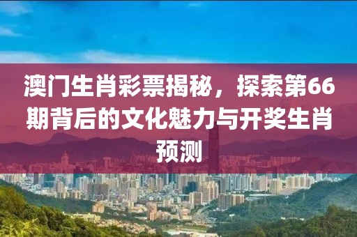 澳门生肖彩票揭秘，探索第66期背后的文化魅力与开奖生肖预测