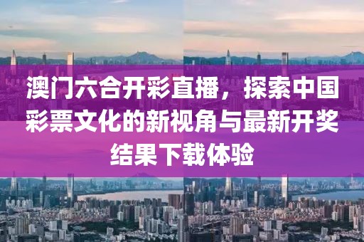 澳门六合开彩直播，探索中国彩票文化的新视角与最新开奖结果下载体验
