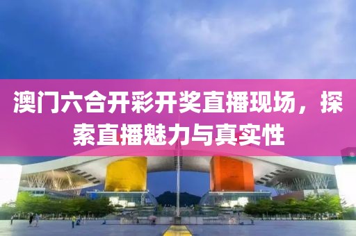 澳门六合开彩开奖直播现场，探索直播魅力与真实性