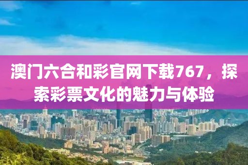 澳门六合和彩官网下载767，探索彩票文化的魅力与体验