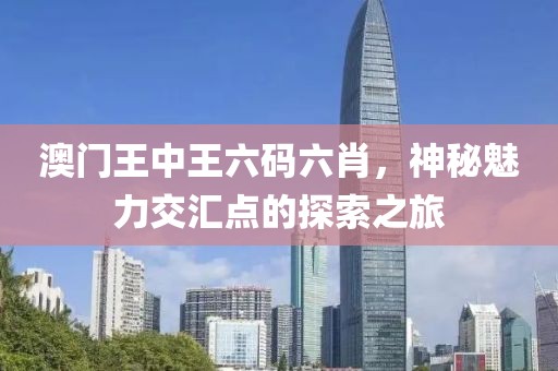 澳门王中王六码六肖，神秘魅力交汇点的探索之旅