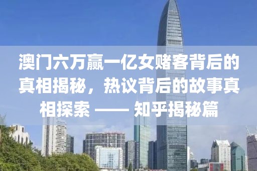 澳门六万赢一亿女赌客背后的真相揭秘，热议背后的故事真相探索 —— 知乎揭秘篇