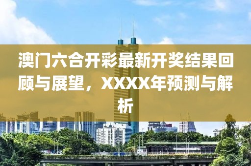澳门六合开彩最新开奖结果回顾与展望，XXXX年预测与解析