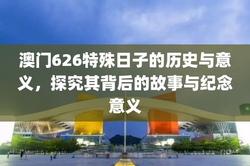 澳门626特殊日子的历史与意义，探究其背后的故事与纪念意义