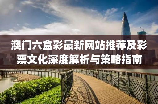 澳门六盒彩最新网站推荐及彩票文化深度解析与策略指南