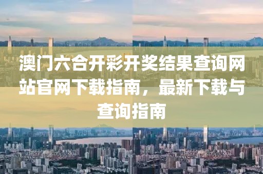 澳门六合开彩开奖结果查询网站官网下载指南，最新下载与查询指南