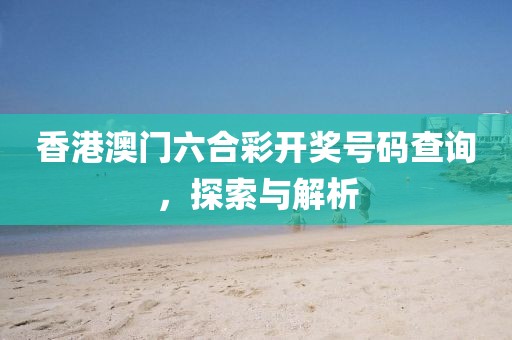 香港澳门六合彩开奖号码查询，探索与解析