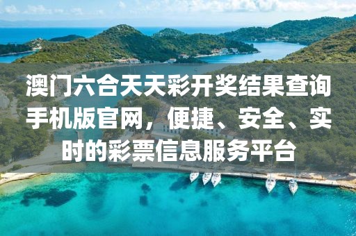 澳门六合天天彩开奖结果查询手机版官网，便捷、安全、实时的彩票信息服务平台