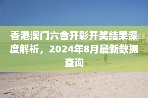 香港澳门六合开彩开奖结果深度解析，2024年8月最新数据查询