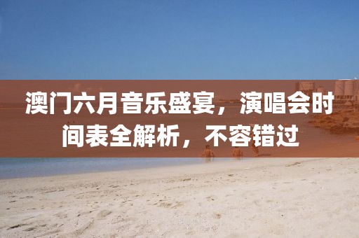 澳门六月音乐盛宴，演唱会时间表全解析，不容错过