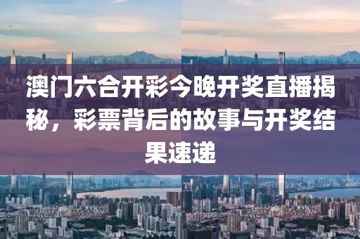 澳门六合开彩今晚开奖直播揭秘，彩票背后的故事与开奖结果速递