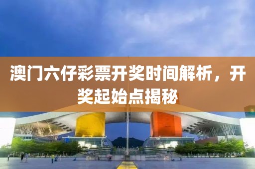 澳门六仔彩票开奖时间解析，开奖起始点揭秘