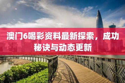 澳门6喝彩资料最新探索，成功秘诀与动态更新