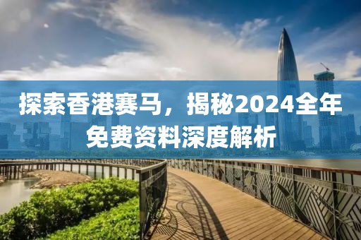 探索香港赛马，揭秘2024全年免费资料深度解析