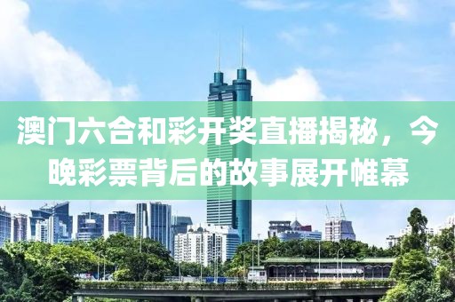 澳门六合和彩开奖直播揭秘，今晚彩票背后的故事展开帷幕