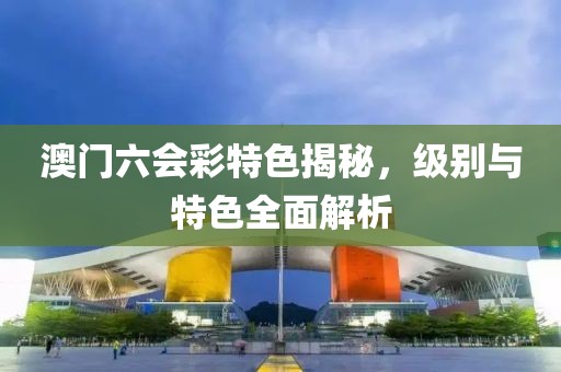 澳门六会彩特色揭秘，级别与特色全面解析