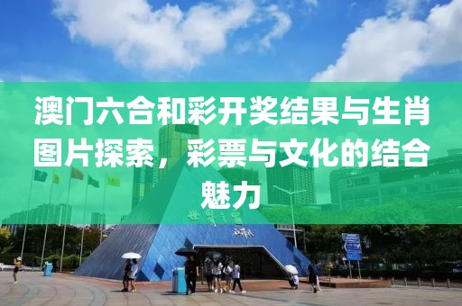 澳门六合和彩开奖结果与生肖图片探索，彩票与文化的结合魅力