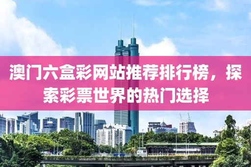 澳门六盒彩网站推荐排行榜，探索彩票世界的热门选择