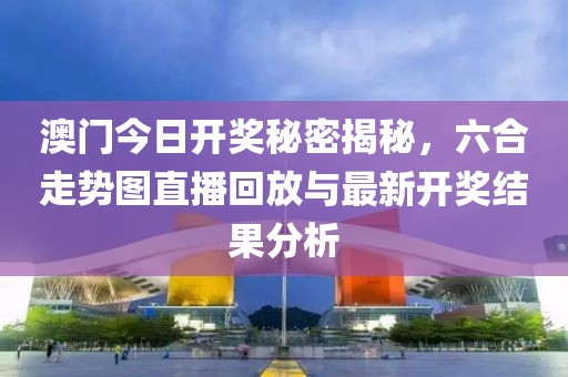澳门今日开奖秘密揭秘，六合走势图直播回放与最新开奖结果分析