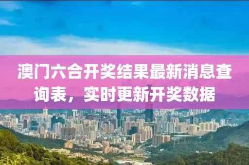 澳门六合开奖结果最新消息查询表，实时更新开奖数据