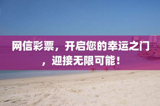 网信彩票，开启您的幸运之门，迎接无限可能！