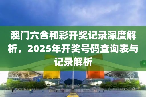 澳门六合和彩开奖记录深度解析，2025年开奖号码查询表与记录解析
