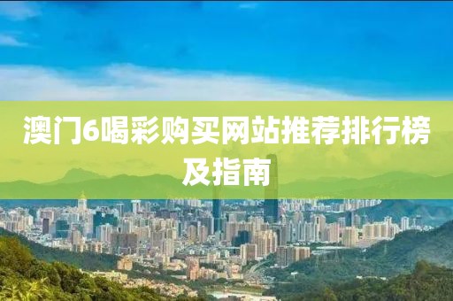 澳门6喝彩购买网站推荐排行榜及指南