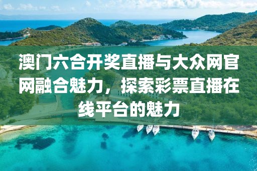 澳门六合开奖直播与大众网官网融合魅力，探索彩票直播在线平台的魅力
