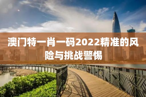 澳门特一肖一码2022精准的风险与挑战警惕