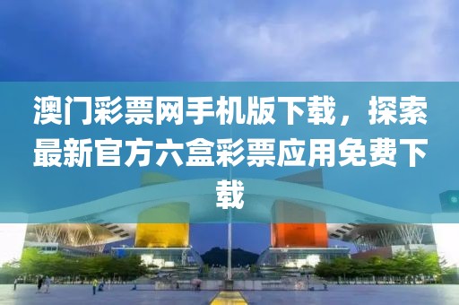 澳门彩票网手机版下载，探索最新官方六盒彩票应用免费下载