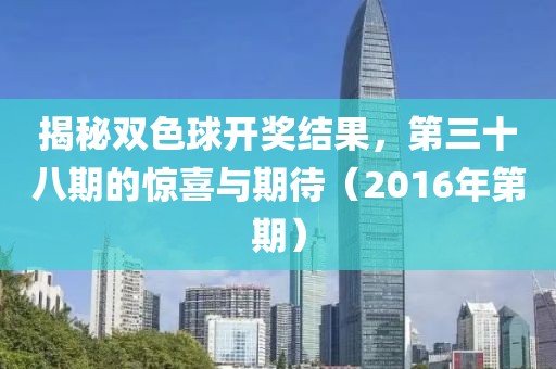 揭秘双色球开奖结果，第三十八期的惊喜与期待（2016年第期）