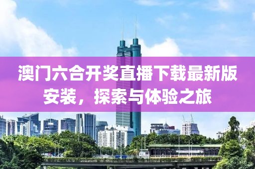 澳门六合开奖直播下载最新版安装，探索与体验之旅