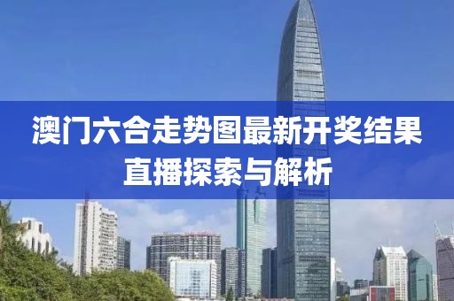 澳门六合走势图最新开奖结果直播探索与解析