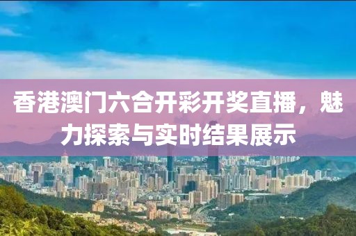 香港澳门六合开彩开奖直播，魅力探索与实时结果展示