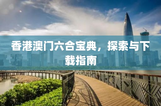 香港澳门六合宝典，探索与下载指南