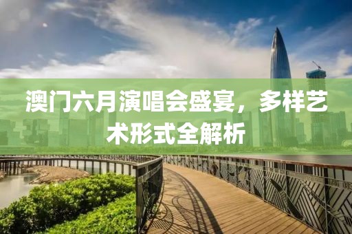 澳门六月演唱会盛宴，多样艺术形式全解析