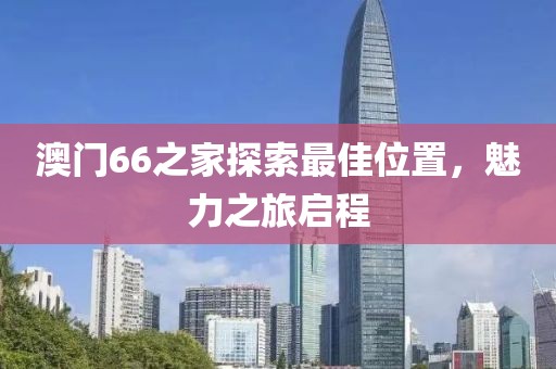 澳门66之家探索最佳位置，魅力之旅启程