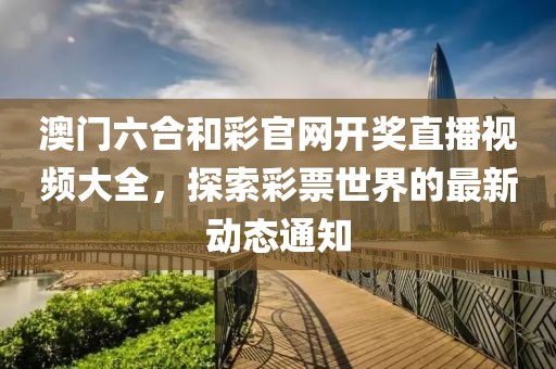 澳门六合和彩官网开奖直播视频大全，探索彩票世界的最新动态通知