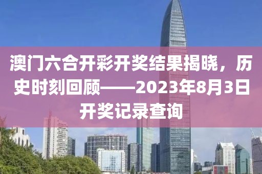 澳门六合开彩开奖结果揭晓，历史时刻回顾——2023年8月3日开奖记录查询